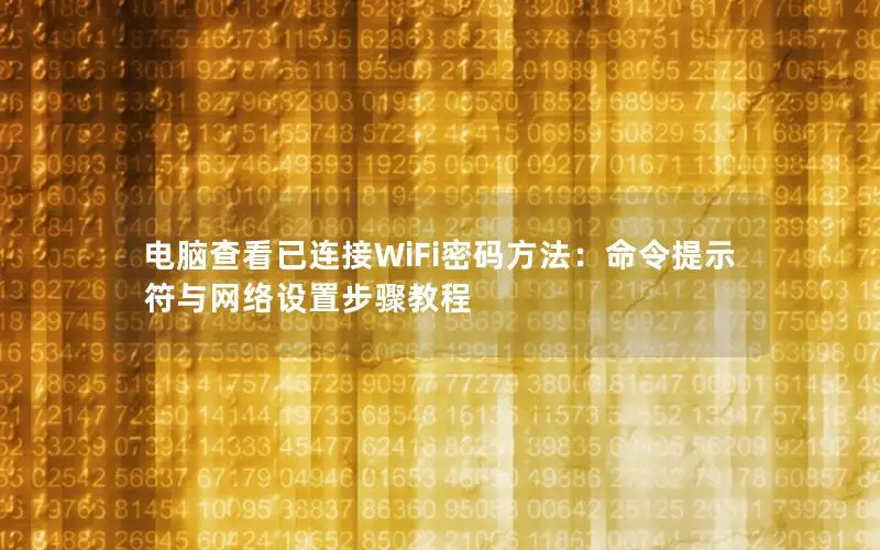 电脑查看已连接WiFi密码方法：命令提示符与网络设置步骤教程