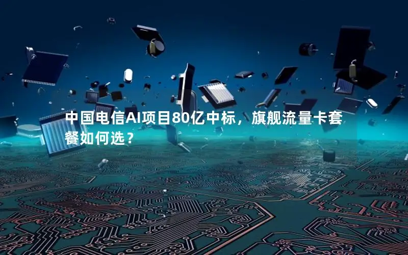 中国电信AI项目80亿中标，旗舰流量卡套餐如何选？