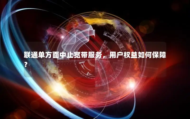 联通单方面中止宽带服务，用户权益如何保障？