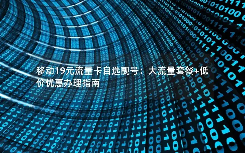 移动19元流量卡自选靓号：大流量套餐+低价优惠办理指南