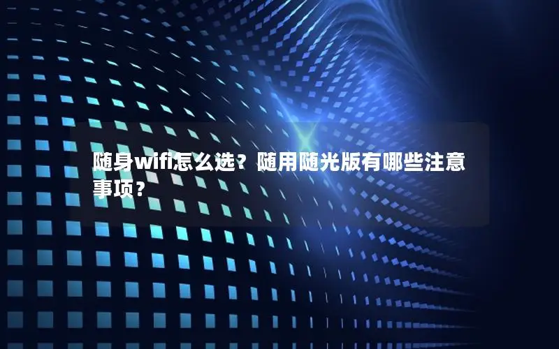 随身wifi怎么选？随用随光版有哪些注意事项？