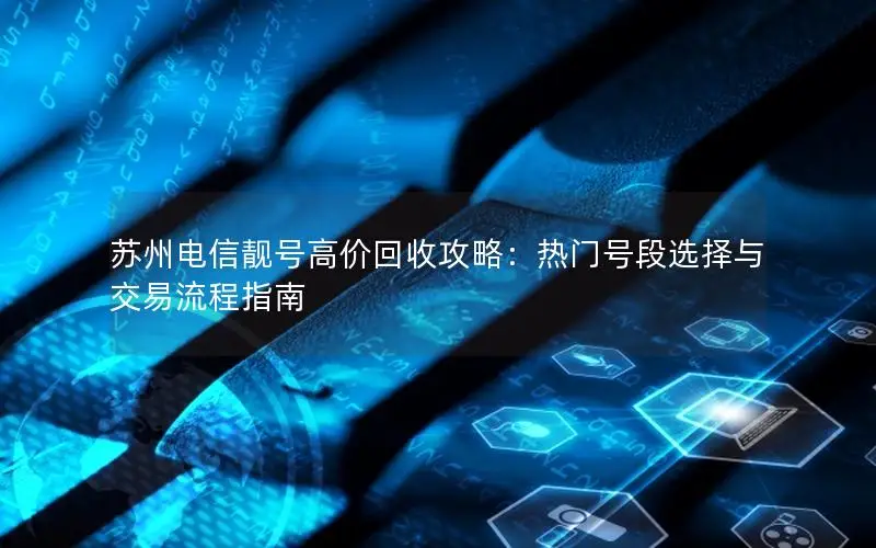 苏州电信靓号高价回收攻略：热门号段选择与交易流程指南