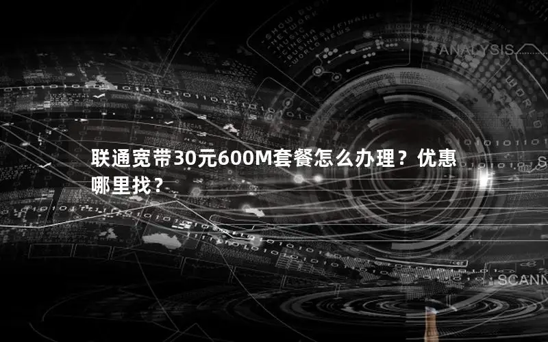 联通宽带30元600M套餐怎么办理？优惠哪里找？
