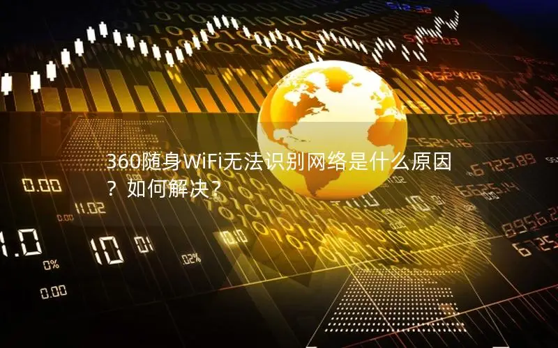 360随身WiFi无法识别网络是什么原因？如何解决？