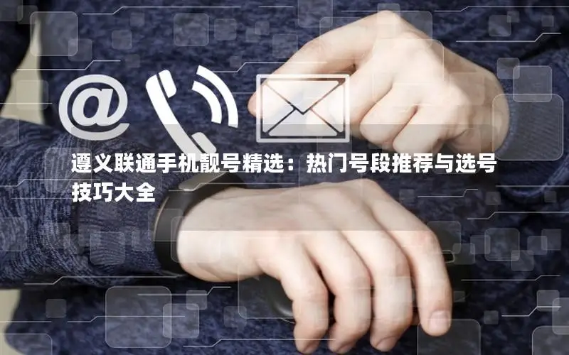遵义联通手机靓号精选：热门号段推荐与选号技巧大全