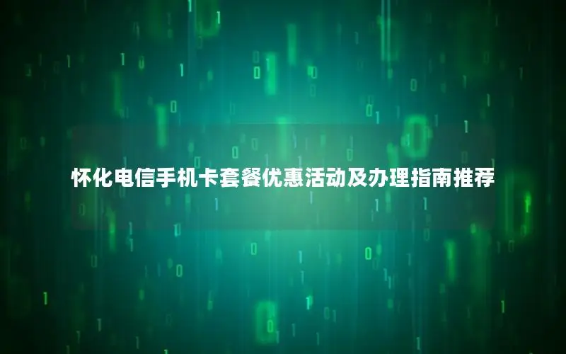怀化电信手机卡套餐优惠活动及办理指南推荐