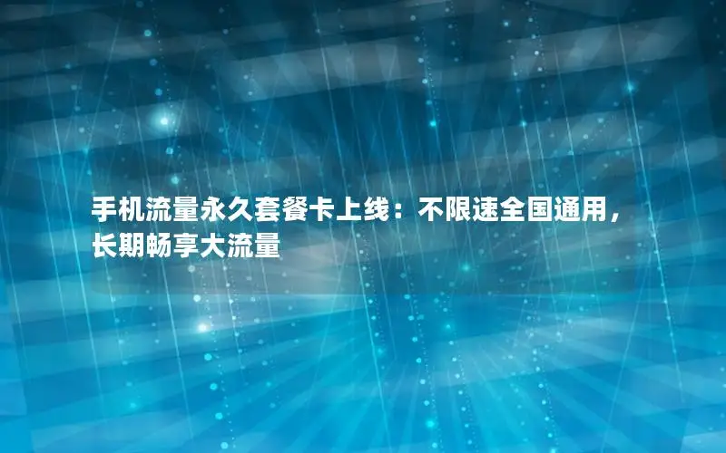 手机流量永久套餐卡上线：不限速全国通用，长期畅享大流量