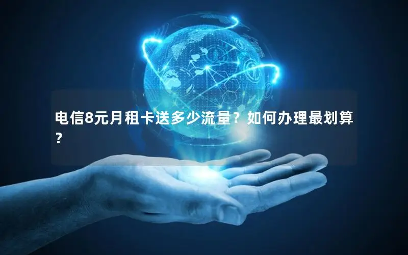 电信8元月租卡送多少流量？如何办理最划算？