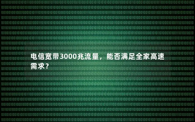 电信宽带3000兆流量，能否满足全家高速需求？