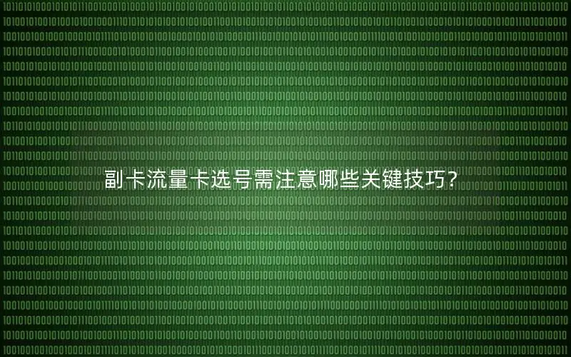 副卡流量卡选号需注意哪些关键技巧？