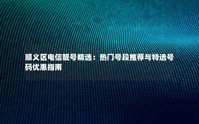 顺义区电信靓号精选：热门号段推荐与特选号码优惠指南
