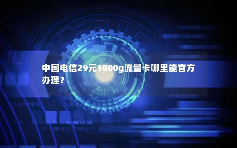 中国电信29元1000g流量卡哪里能官方办理？