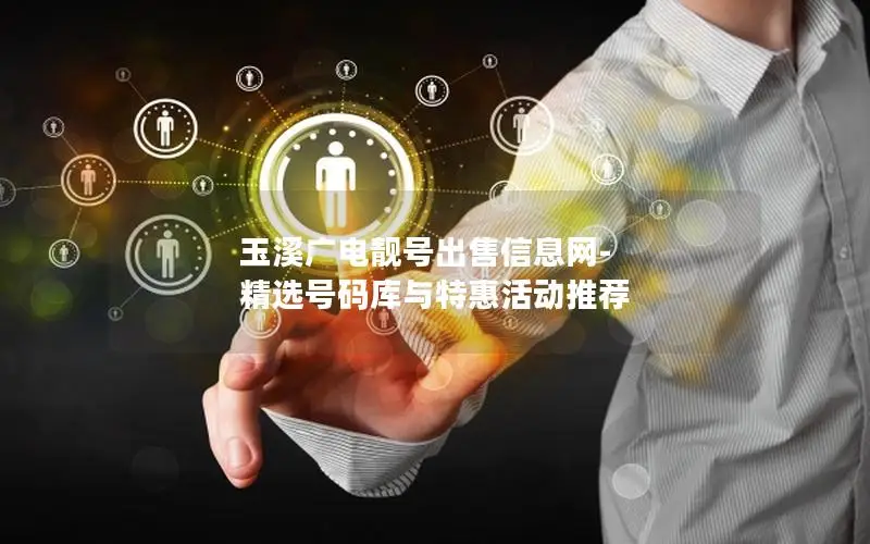玉溪广电靓号出售信息网-精选号码库与特惠活动推荐