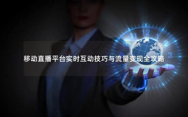 移动直播平台实时互动技巧与流量变现全攻略