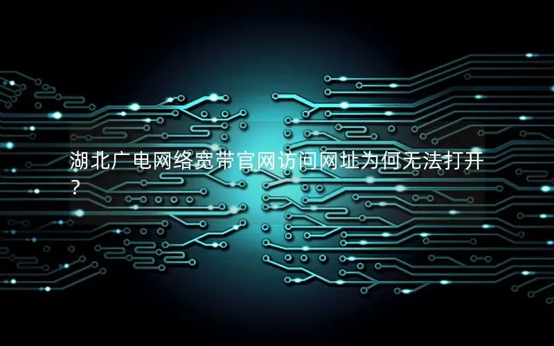 湖北广电网络宽带官网访问网址为何无法打开？