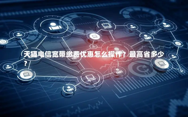 天猫电信宽带缴费优惠怎么操作？最高省多少？