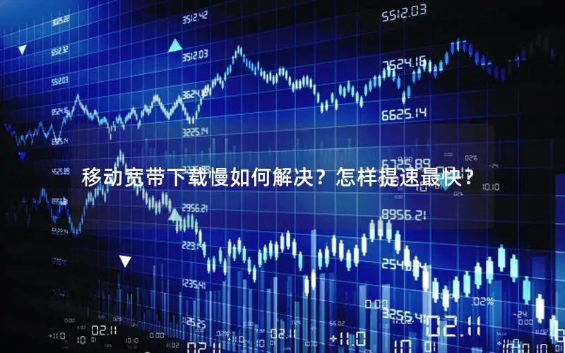 移动宽带下载慢如何解决？怎样提速最快？