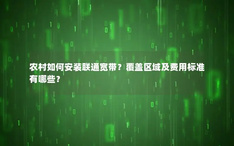 农村如何安装联通宽带？覆盖区域及费用标准有哪些？