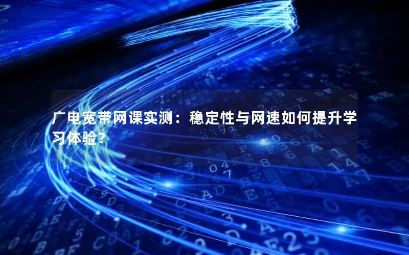 广电宽带网课实测：稳定性与网速如何提升学习体验？