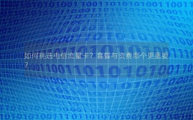 如何挑选电信流量卡？套餐与资费哪个更重要？