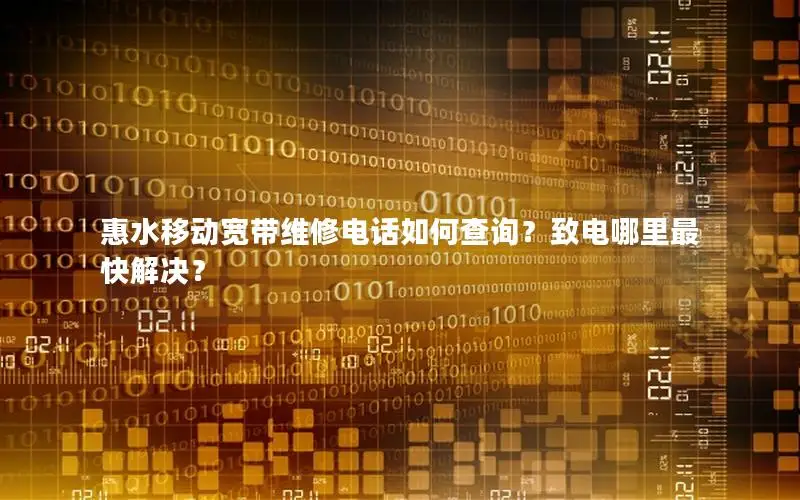 惠水移动宽带维修电话如何查询？致电哪里最快解决？