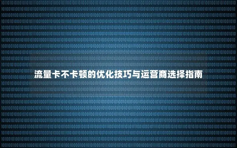 流量卡不卡顿的优化技巧与运营商选择指南