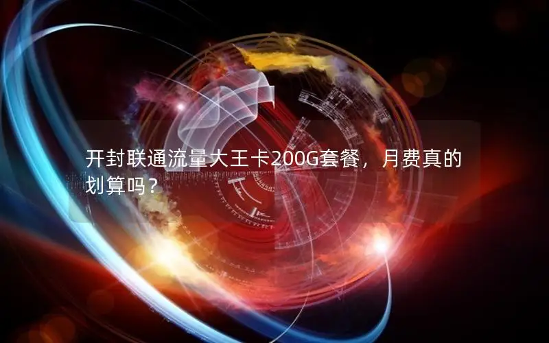 开封联通流量大王卡200G套餐，月费真的划算吗？