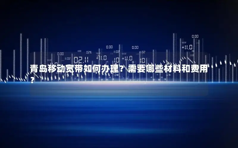 青岛移动宽带如何办理？需要哪些材料和费用？