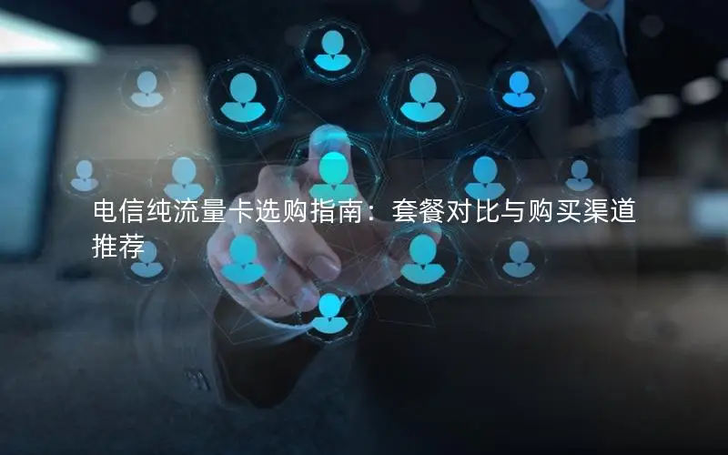 电信纯流量卡选购指南：套餐对比与购买渠道推荐