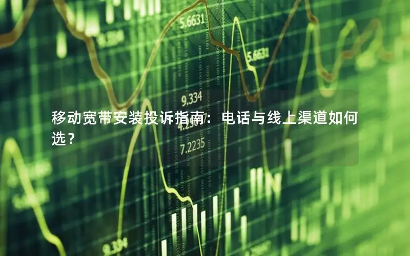 移动宽带安装投诉指南：电话与线上渠道如何选？