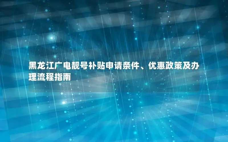 黑龙江广电靓号补贴申请条件、优惠政策及办理流程指南