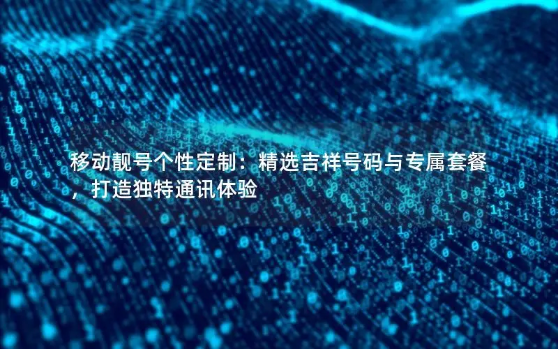 移动靓号个性定制：精选吉祥号码与专属套餐，打造独特通讯体验
