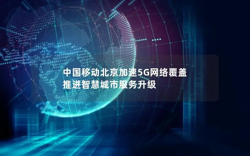 中国移动北京加速5G网络覆盖 推进智慧城市服务升级
