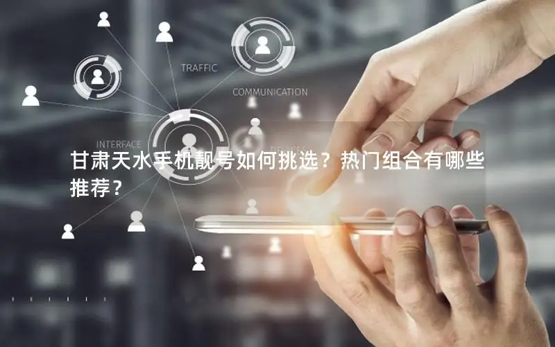 甘肃天水手机靓号如何挑选？热门组合有哪些推荐？