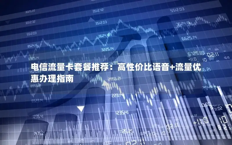 电信流量卡套餐推荐：高性价比语音+流量优惠办理指南