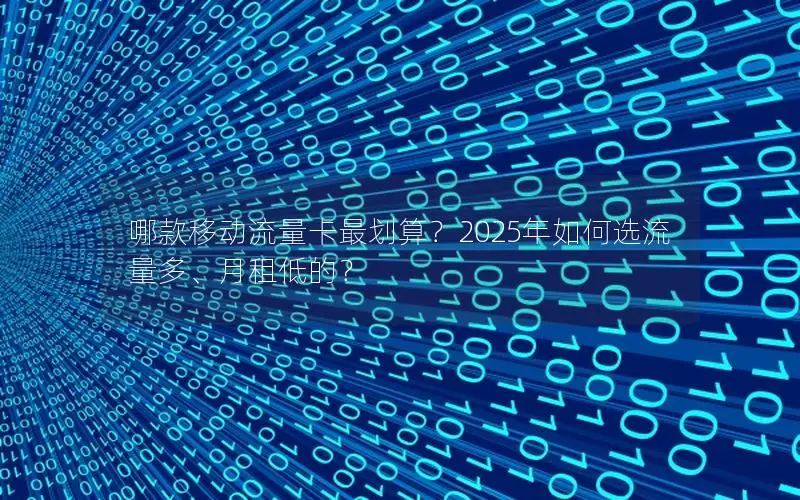 哪款移动流量卡最划算？2025年如何选流量多、月租低的？