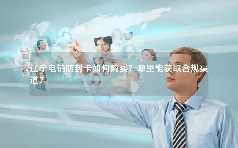 辽宁电销防封卡如何购买？哪里能获取合规渠道？