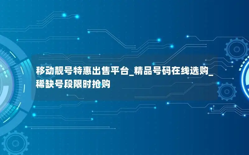移动靓号特惠出售平台_精品号码在线选购_稀缺号段限时抢购