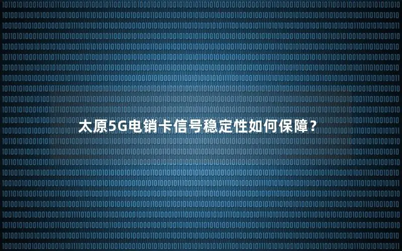 太原5G电销卡信号稳定性如何保障？
