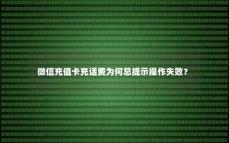 微信充值卡充话费为何总提示操作失败？