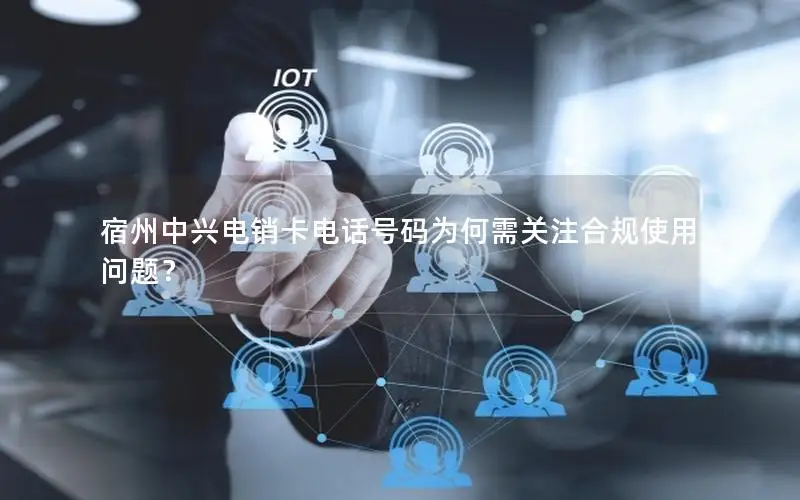 宿州中兴电销卡电话号码为何需关注合规使用问题？
