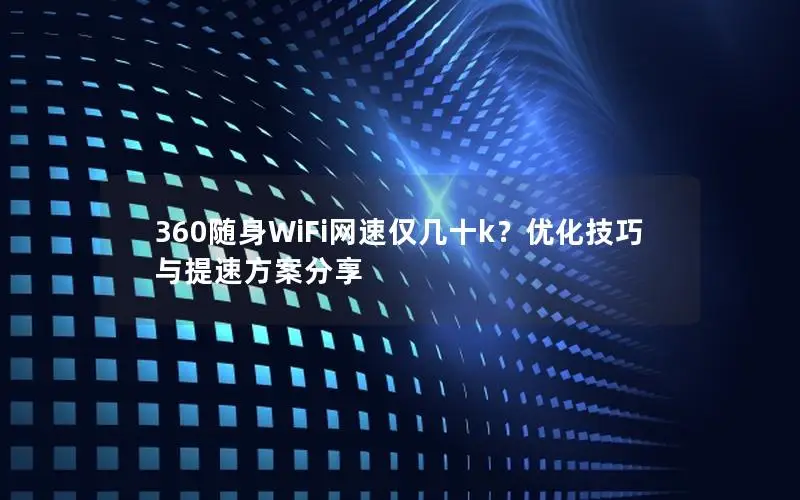 360随身WiFi网速仅几十k？优化技巧与提速方案分享