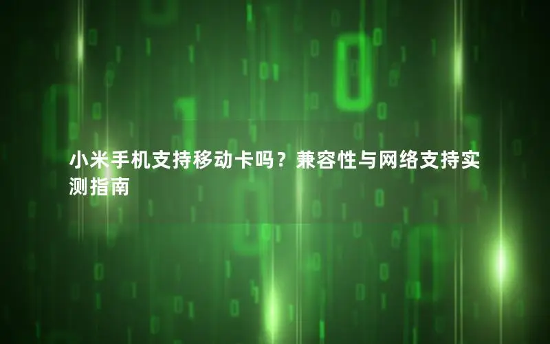 小米手机支持移动卡吗？兼容性与网络支持实测指南
