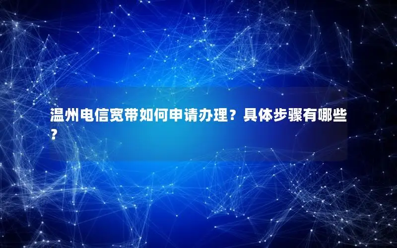 温州电信宽带如何申请办理？具体步骤有哪些？
