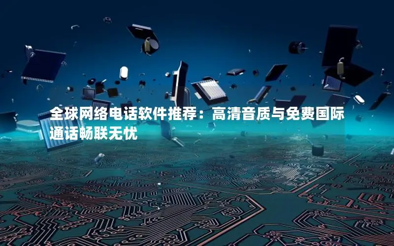 全球网络电话软件推荐：高清音质与免费国际通话畅联无忧