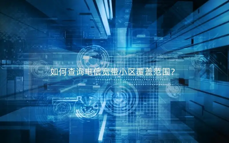 如何查询电信宽带小区覆盖范围？