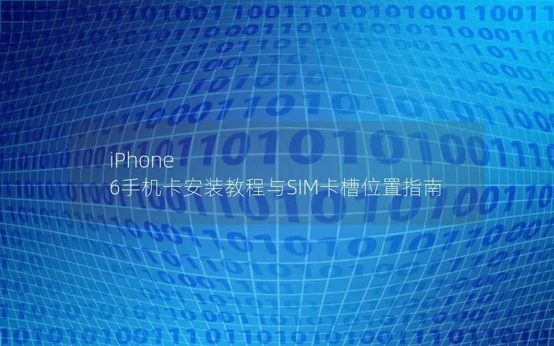 iPhone 6手机卡安装教程与SIM卡槽位置指南