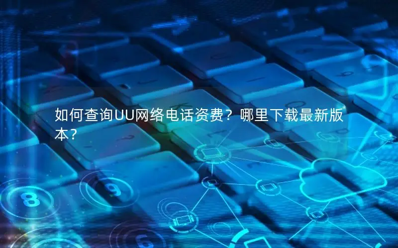 如何查询UU网络电话资费？哪里下载最新版本？
