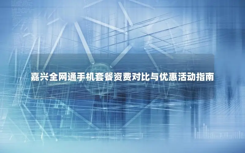 嘉兴全网通手机套餐资费对比与优惠活动指南