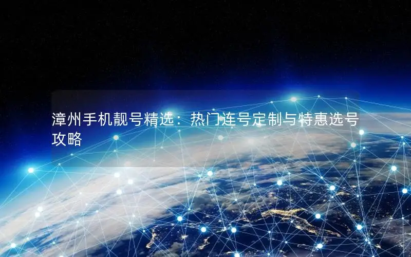 漳州手机靓号精选：热门连号定制与特惠选号攻略